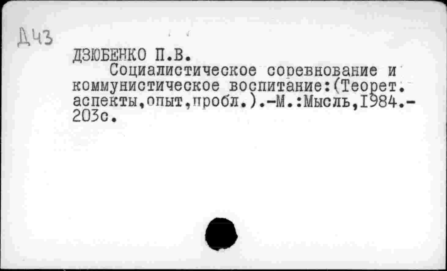 ﻿ДЗЮБЕНКО П.В.
Социалистическое сооевнование и коммунистическое воспитание:(Теорет. аспекты,опыт,пробл.).-М.:Мысль,1984. 203с.